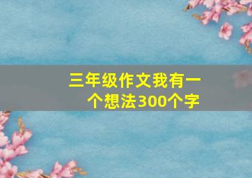 三年级作文我有一个想法300个字