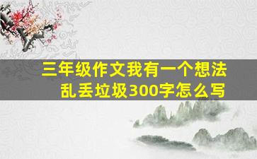 三年级作文我有一个想法乱丢垃圾300字怎么写