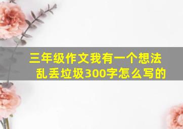 三年级作文我有一个想法乱丢垃圾300字怎么写的