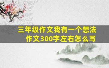 三年级作文我有一个想法作文300字左右怎么写