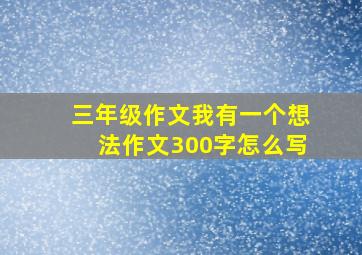 三年级作文我有一个想法作文300字怎么写