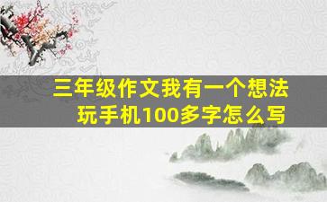 三年级作文我有一个想法玩手机100多字怎么写