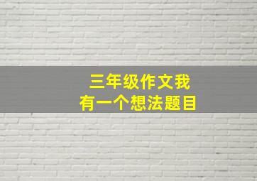 三年级作文我有一个想法题目