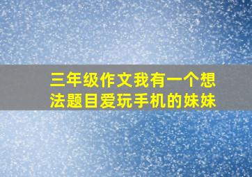 三年级作文我有一个想法题目爱玩手机的妹妹