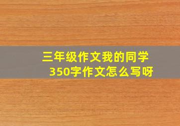 三年级作文我的同学350字作文怎么写呀