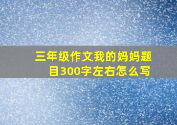 三年级作文我的妈妈题目300字左右怎么写