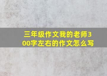 三年级作文我的老师300字左右的作文怎么写