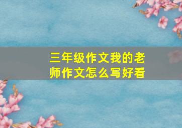 三年级作文我的老师作文怎么写好看