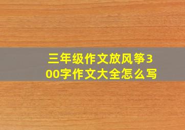 三年级作文放风筝300字作文大全怎么写