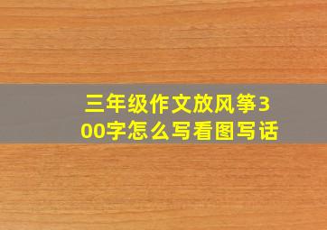 三年级作文放风筝300字怎么写看图写话