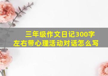 三年级作文日记300字左右带心理活动对话怎么写