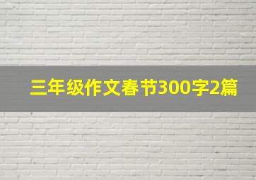 三年级作文春节300字2篇