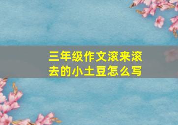 三年级作文滚来滚去的小土豆怎么写