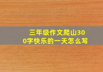 三年级作文爬山300字快乐的一天怎么写