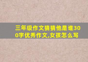 三年级作文猜猜他是谁300字优秀作文,女孩怎么写