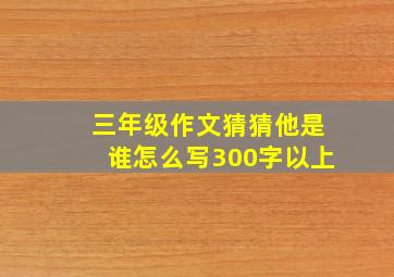 三年级作文猜猜他是谁怎么写300字以上