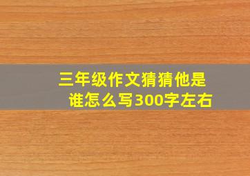 三年级作文猜猜他是谁怎么写300字左右