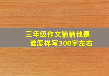 三年级作文猜猜他是谁怎样写300字左右