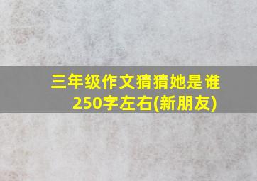 三年级作文猜猜她是谁250字左右(新朋友)