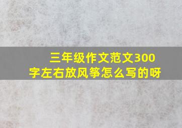 三年级作文范文300字左右放风筝怎么写的呀