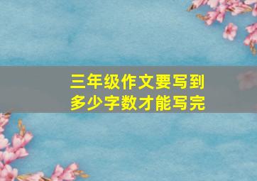 三年级作文要写到多少字数才能写完