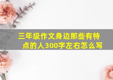 三年级作文身边那些有特点的人300字左右怎么写