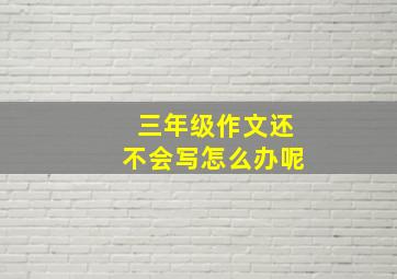 三年级作文还不会写怎么办呢