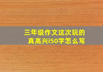 三年级作文这次玩的真高兴i50字怎么写