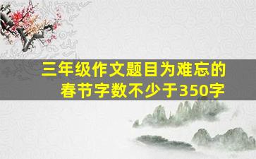 三年级作文题目为难忘的春节字数不少于350字