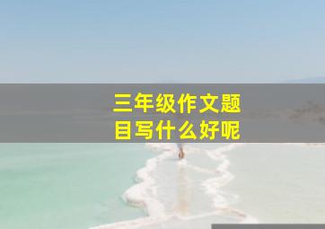 三年级作文题目写什么好呢