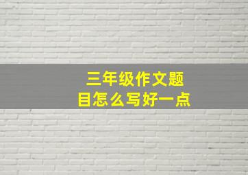 三年级作文题目怎么写好一点