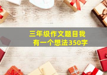 三年级作文题目我有一个想法350字