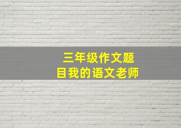 三年级作文题目我的语文老师