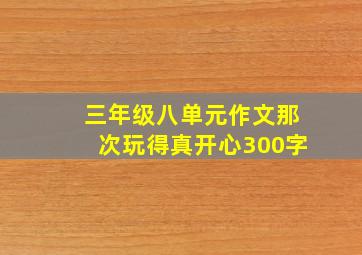 三年级八单元作文那次玩得真开心300字