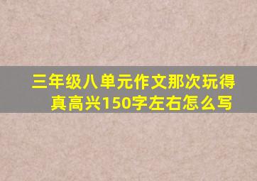 三年级八单元作文那次玩得真高兴150字左右怎么写