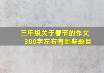 三年级关于春节的作文300字左右有哪些题目