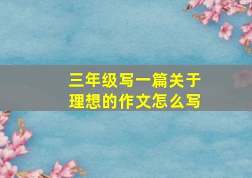 三年级写一篇关于理想的作文怎么写