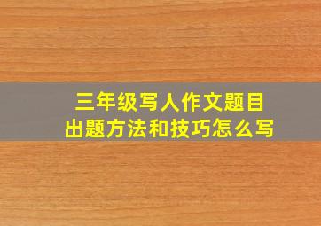 三年级写人作文题目出题方法和技巧怎么写