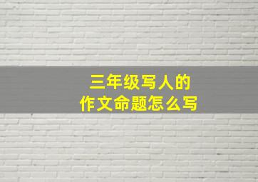 三年级写人的作文命题怎么写