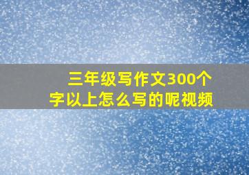 三年级写作文300个字以上怎么写的呢视频