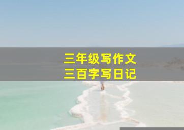 三年级写作文三百字写日记