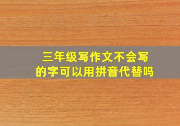 三年级写作文不会写的字可以用拼音代替吗