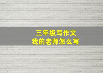 三年级写作文我的老师怎么写