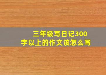 三年级写日记300字以上的作文该怎么写