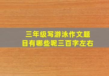 三年级写游泳作文题目有哪些呢三百字左右