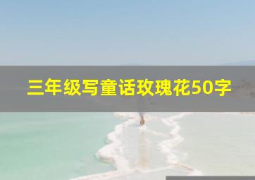 三年级写童话玫瑰花50字