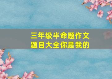 三年级半命题作文题目大全你是我的