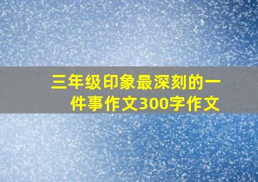 三年级印象最深刻的一件事作文300字作文