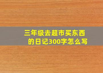 三年级去超市买东西的日记300字怎么写