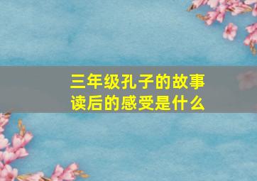 三年级孔子的故事读后的感受是什么